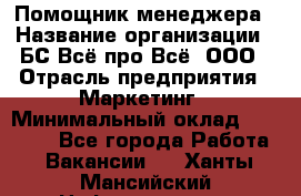 Помощник менеджера › Название организации ­ БС Всё про Всё, ООО › Отрасль предприятия ­ Маркетинг › Минимальный оклад ­ 25 000 - Все города Работа » Вакансии   . Ханты-Мансийский,Нефтеюганск г.